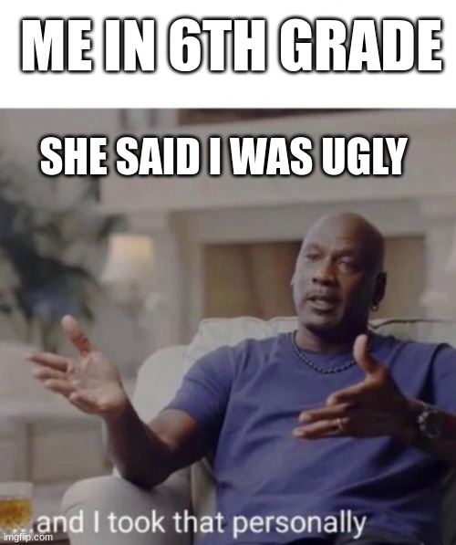 Michael Jordan took it personally | ME IN 6TH GRADE; SHE SAID I WAS UGLY | image tagged in michael jordan took it personally | made w/ Imgflip meme maker