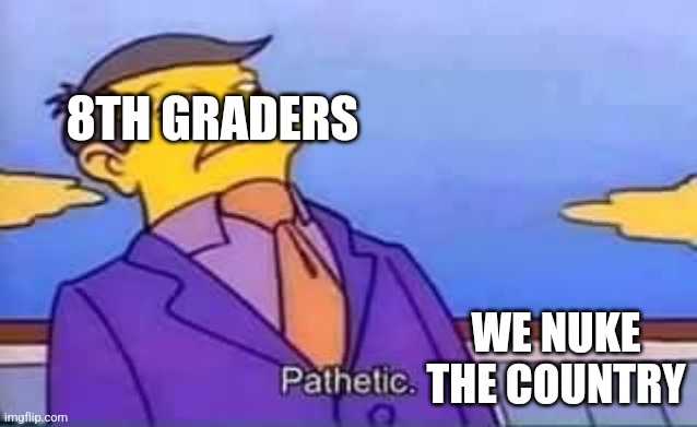 skinner pathetic | 8TH GRADERS WE NUKE THE COUNTRY | image tagged in skinner pathetic | made w/ Imgflip meme maker