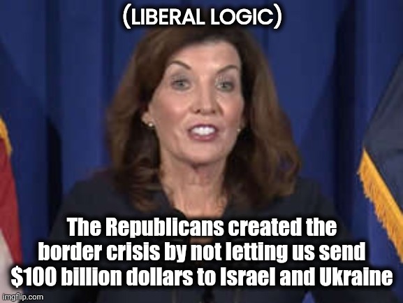 Follow The Yellow Brick Road | (LIBERAL LOGIC) The Republicans created the border crisis by not letting us send $100 billion dollars to Israel and Ukraine | image tagged in kathy hochul,word salad,twisted,thinking,stupid liberals,yeah that makes sense | made w/ Imgflip meme maker