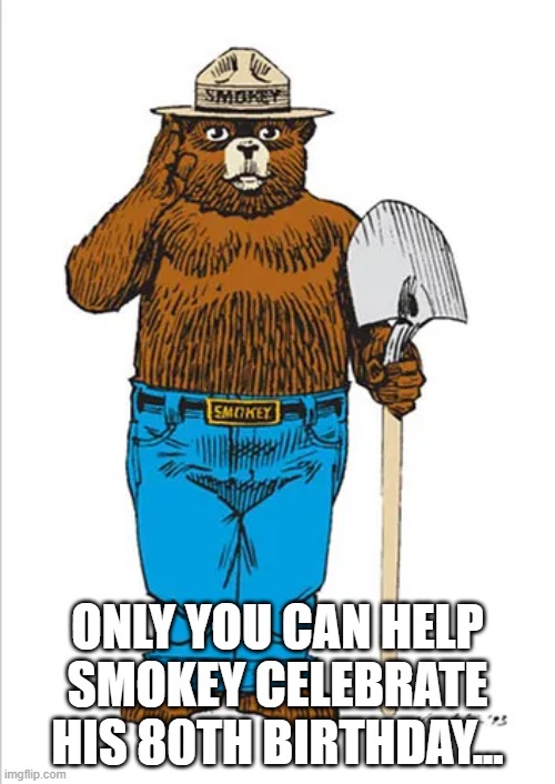 Smokey Bear | ONLY YOU CAN HELP SMOKEY CELEBRATE HIS 80TH BIRTHDAY... | image tagged in smokey bear,80th birthday | made w/ Imgflip meme maker