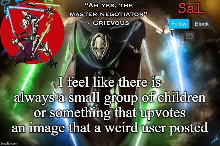 Sal’s Grievous temp | I feel like there is always a small group of children or something that upvotes an image that a weird user posted | image tagged in sal s grievous temp | made w/ Imgflip meme maker