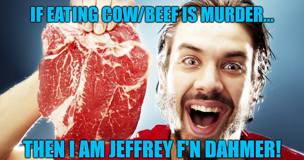 I'm a cow serial killer | IF EATING COW/BEEF IS MURDER... THEN I AM JEFFREY F'N DAHMER! | image tagged in man with steak | made w/ Imgflip meme maker