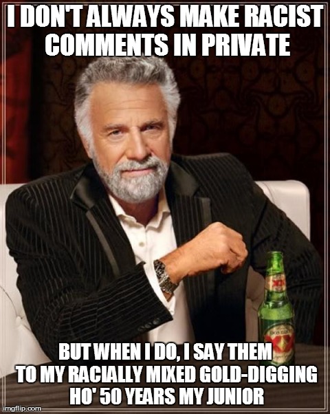 The Most Interesting Man In The World | I DON'T ALWAYS MAKE RACIST COMMENTS IN PRIVATE BUT WHEN I DO, I SAY THEM TO MY RACIALLY MIXED GOLD-DIGGING HO' 50 YEARS MY JUNIOR | image tagged in memes,the most interesting man in the world | made w/ Imgflip meme maker
