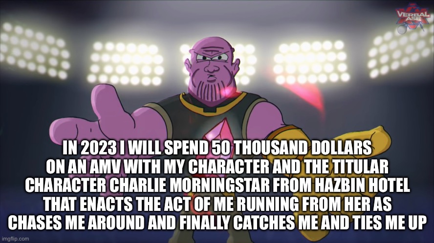 holy shit guys he predicted it | IN 2023 I WILL SPEND 50 THOUSAND DOLLARS ON AN AMV WITH MY CHARACTER AND THE TITULAR CHARACTER CHARLIE MORNINGSTAR FROM HAZBIN HOTEL THAT ENACTS THE ACT OF ME RUNNING FROM HER AS CHASES ME AROUND AND FINALLY CATCHES ME AND TIES ME UP | image tagged in thanos beatbox | made w/ Imgflip meme maker