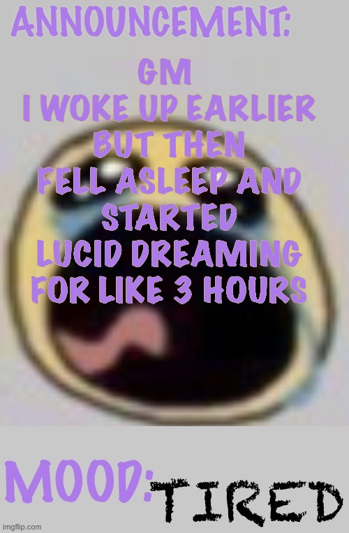 Wowzers | GM 
I WOKE UP EARLIER BUT THEN FELL ASLEEP AND STARTED LUCID DREAMING FOR LIKE 3 HOURS; TIRED | image tagged in bloomys announcement template,wowzers | made w/ Imgflip meme maker