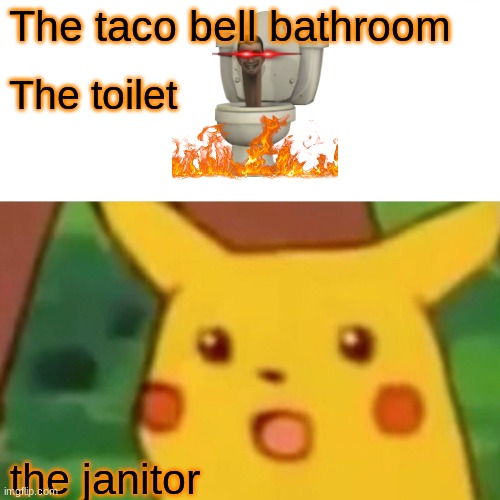 Surprised Pikachu | The taco bell bathroom; The toilet; the janitor | image tagged in memes,surprised pikachu | made w/ Imgflip meme maker