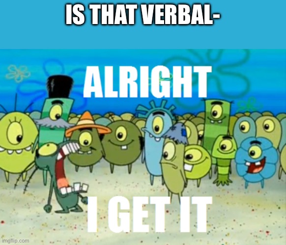 Alright I get It | IS THAT VERBAL- | image tagged in alright i get it | made w/ Imgflip meme maker