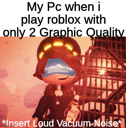 No good title | My Pc when i play roblox with only 2 Graphic Quality; *Insert Loud Vacuum Noise* | image tagged in i am literally about to die,roblox,pc | made w/ Imgflip meme maker