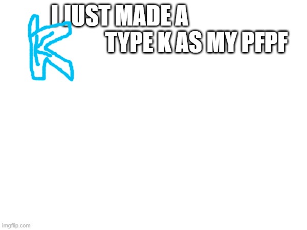 I JUST MADE A                                   TYPE K AS MY PFPF | made w/ Imgflip meme maker