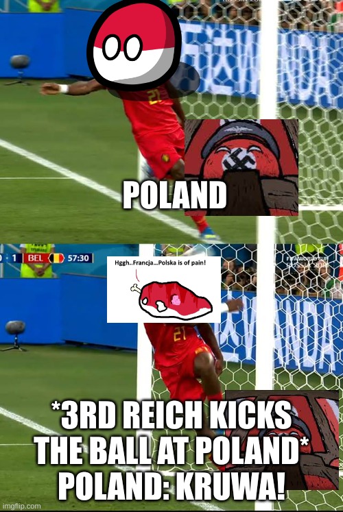 belgium ball | POLAND; *3RD REICH KICKS THE BALL AT POLAND*
POLAND: KRUWA! | image tagged in belgium ball | made w/ Imgflip meme maker
