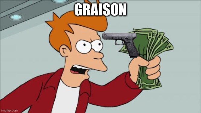 Shut Up And Take My Money Fry | GRAISON | image tagged in memes,shut up and take my money fry | made w/ Imgflip meme maker