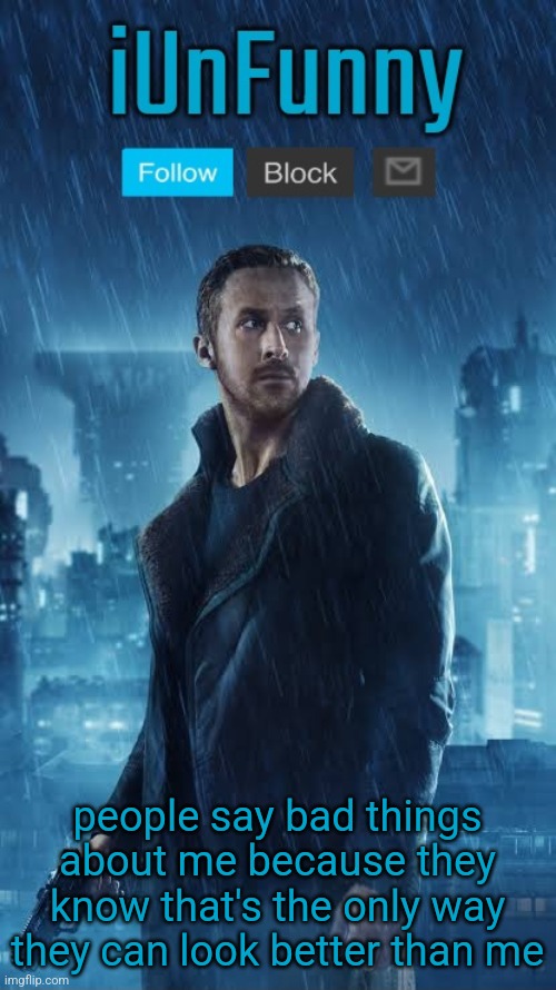 let's be honest, I'm just better than most people (if not anyone) ofc I'm gonna have haters. | people say bad things about me because they know that's the only way they can look better than me | image tagged in iunfunny's blade runner template | made w/ Imgflip meme maker