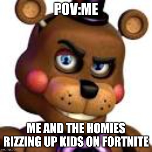 freddy rizzbear | POV:ME; ME AND THE HOMIES RIZZING UP KIDS ON FORTNITE | image tagged in freddy rizzbear | made w/ Imgflip meme maker