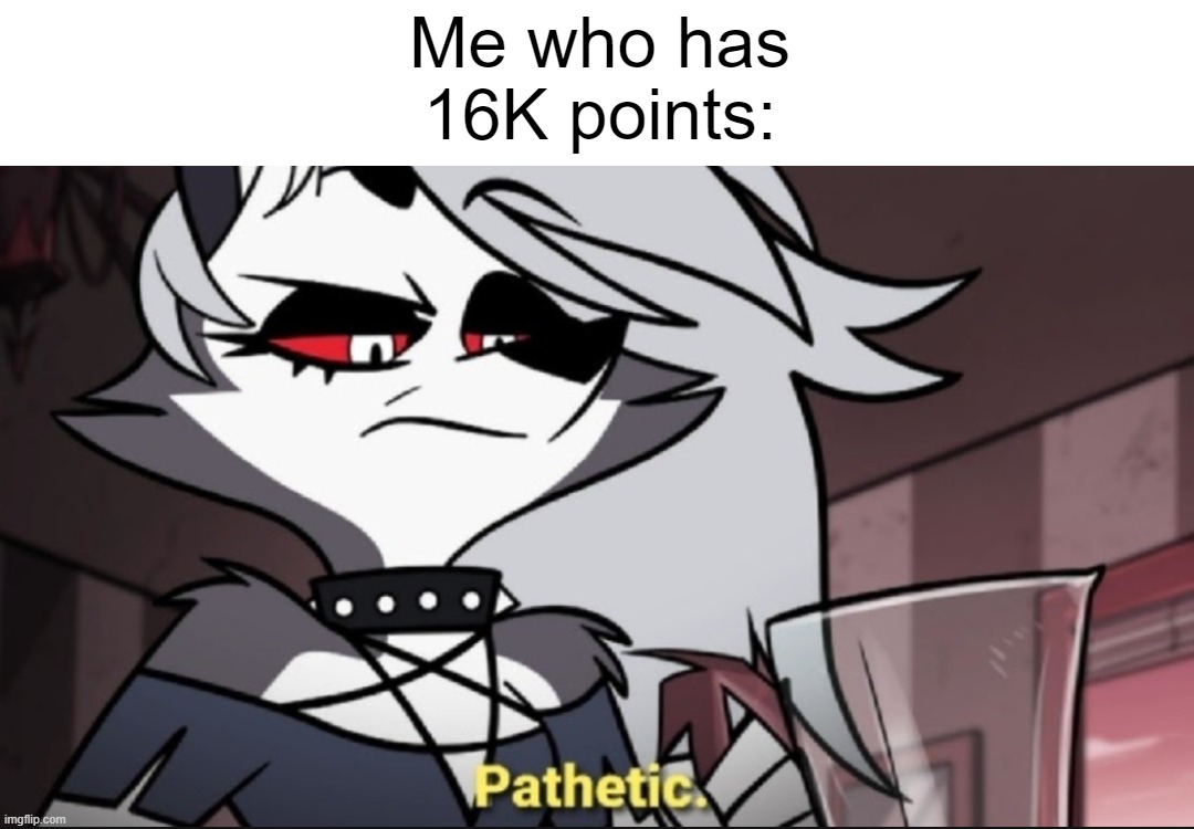 Me who has 16K points: | made w/ Imgflip meme maker