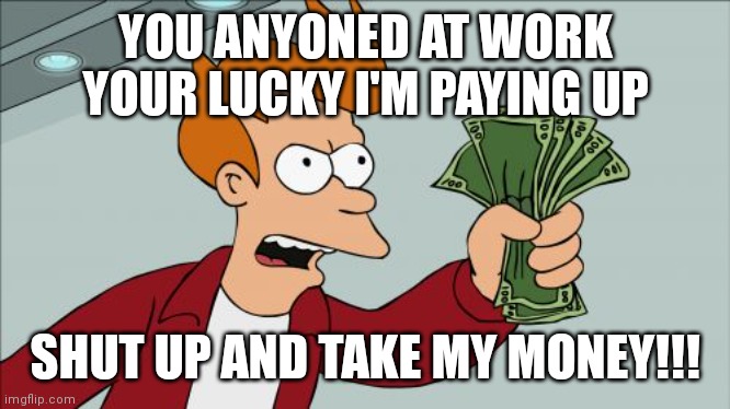 SHUT UP TAKE THE MONEY | YOU ANYONED AT WORK YOUR LUCKY I'M PAYING UP; SHUT UP AND TAKE MY MONEY!!! | image tagged in memes,shut up and take my money fry | made w/ Imgflip meme maker