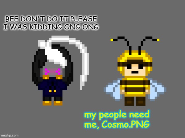 BEE DON'T DO IT PLEASE I WAS KIDDING ONG ONG my people need me, Cosmo.PNG | made w/ Imgflip meme maker