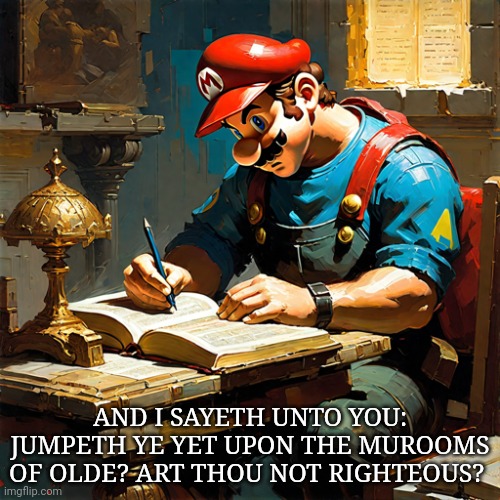 Ai memes: Mario writing the bible | AND I SAYETH UNTO YOU: JUMPETH YE YET UPON THE MUROOMS OF OLDE? ART THOU NOT RIGHTEOUS? | image tagged in ai meme,mario,writing,the bible,but why why would you do that | made w/ Imgflip meme maker