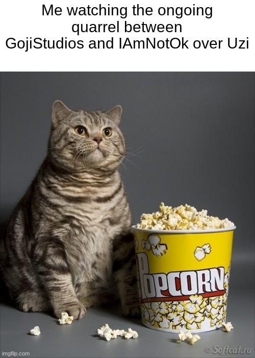 Here's a valid solution: Clone her, you each get your own personal Uzi | Me watching the ongoing quarrel between GojiStudios and IAmNotOk over Uzi | image tagged in cat eating popcorn,murder drones,fight | made w/ Imgflip meme maker