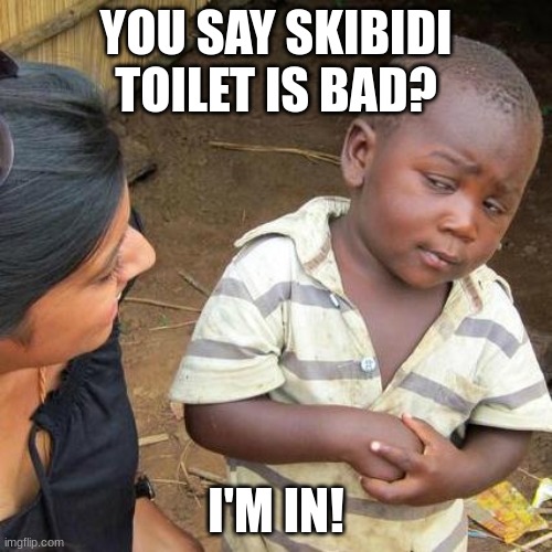 yes this real | YOU SAY SKIBIDI TOILET IS BAD? I'M IN! | image tagged in memes,third world skeptical kid | made w/ Imgflip meme maker