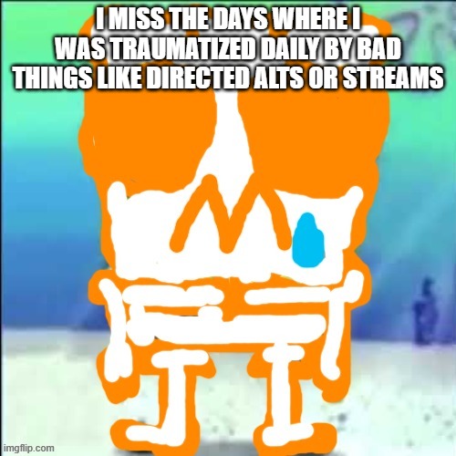 Zad SponchGoob | I MISS THE DAYS WHERE I WAS TRAUMATIZED DAILY BY BAD THINGS LIKE DIRECTED ALTS OR STREAMS | image tagged in zad sponchgoob | made w/ Imgflip meme maker