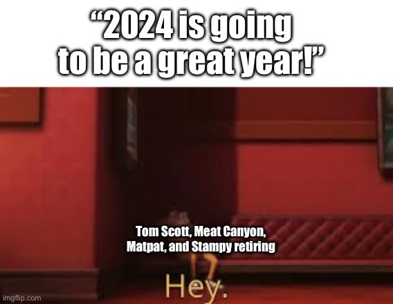Despicable Me - Hey | “2024 is going to be a great year!”; Tom Scott, Meat Canyon, Matpat, and Stampy retiring | image tagged in despicable me - hey | made w/ Imgflip meme maker