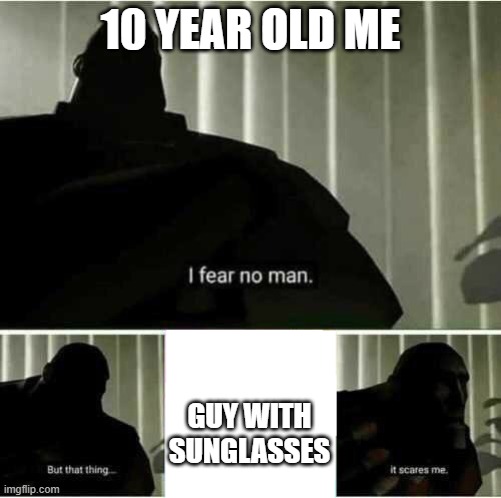 I fear no man | 10 YEAR OLD ME; GUY WITH SUNGLASSES | image tagged in i fear no man | made w/ Imgflip meme maker
