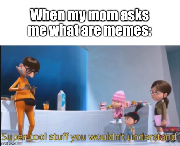 My mom actually enjoys a lot of memes | When my mom asks me what are memes: | image tagged in super cool stuff you wouldn't understand | made w/ Imgflip meme maker
