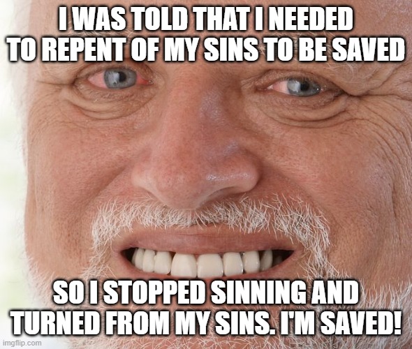 Old guy smiling meme | I WAS TOLD THAT I NEEDED TO REPENT OF MY SINS TO BE SAVED; SO I STOPPED SINNING AND TURNED FROM MY SINS. I'M SAVED! | image tagged in old guy smiling meme | made w/ Imgflip meme maker