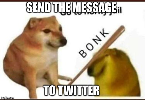 Send it! | SEND THE MESSAGE; TO TWITTER | image tagged in go to horny jail | made w/ Imgflip meme maker