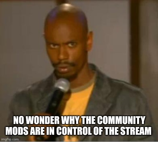 Dave chappelle what | NO WONDER WHY THE COMMUNITY MODS ARE IN CONTROL OF THE STREAM | image tagged in dave chappelle what | made w/ Imgflip meme maker