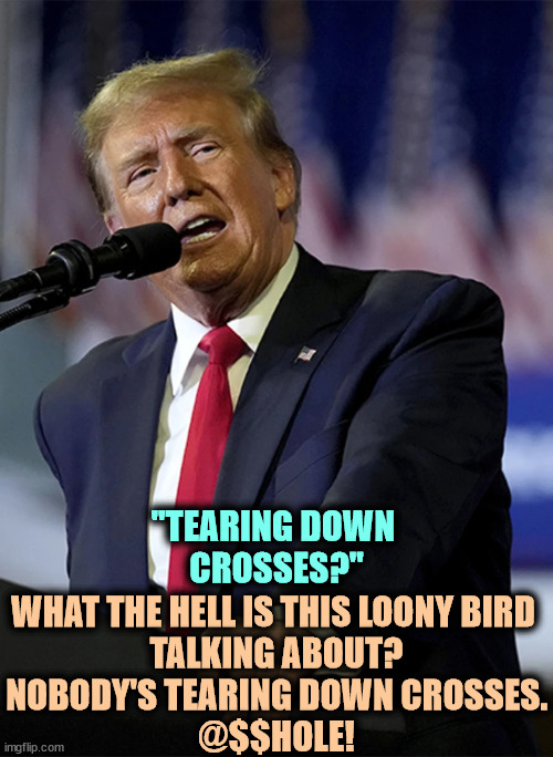 No such thing. | WHAT THE HELL IS THIS LOONY BIRD 
TALKING ABOUT?
NOBODY'S TEARING DOWN CROSSES.
@$$HOLE! "TEARING DOWN 
CROSSES?" | image tagged in trump,sick,fantasy,con man,evangelicals,sheep | made w/ Imgflip meme maker