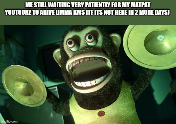 Monkey with cymbals screaming from toy story 3 | ME STILL WAITING VERY PATIENTLY FOR MY MATPAT YOUTOONZ TO ARIVE (IMMA KMS ITF ITS NOT HERE IN 2 MORE DAYS) | image tagged in monkey with cymbals screaming from toy story 3 | made w/ Imgflip meme maker