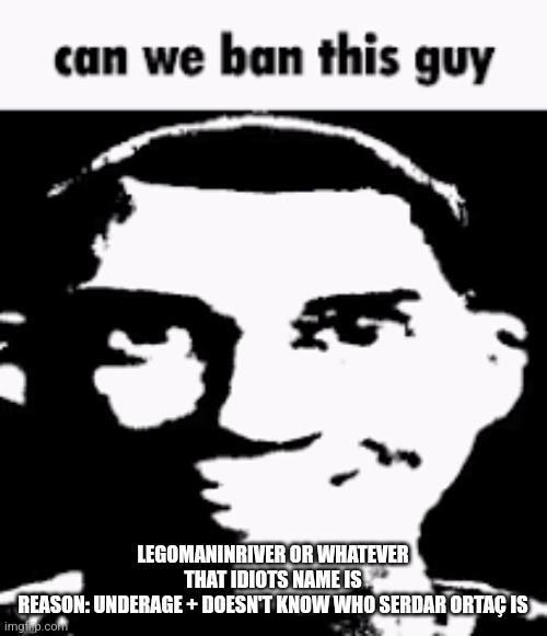 Can we ban this guy | LEGOMANINRIVER OR WHATEVER THAT IDIOTS NAME IS
REASON: UNDERAGE + DOESN'T KNOW WHO SERDAR ORTAÇ IS | image tagged in can we ban this guy | made w/ Imgflip meme maker