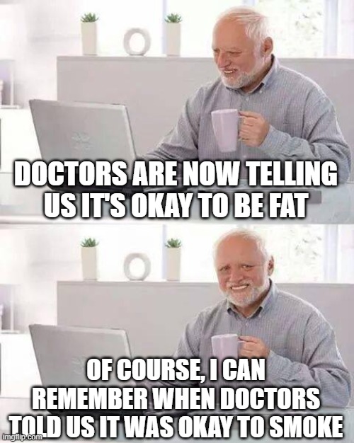 Covid anyone? | DOCTORS ARE NOW TELLING US IT'S OKAY TO BE FAT; OF COURSE, I CAN REMEMBER WHEN DOCTORS TOLD US IT WAS OKAY TO SMOKE | image tagged in memes,hide the pain harold | made w/ Imgflip meme maker