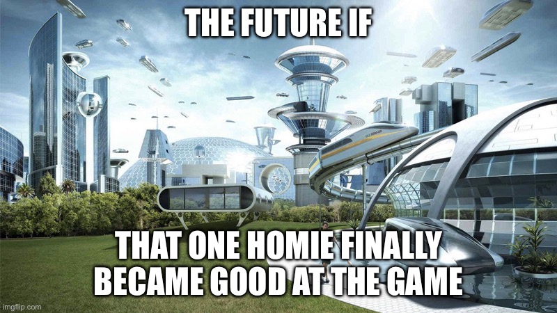 finally no more bad teammates | THE FUTURE IF; THAT ONE HOMIE FINALLY BECAME GOOD AT THE GAME | image tagged in the future world if | made w/ Imgflip meme maker