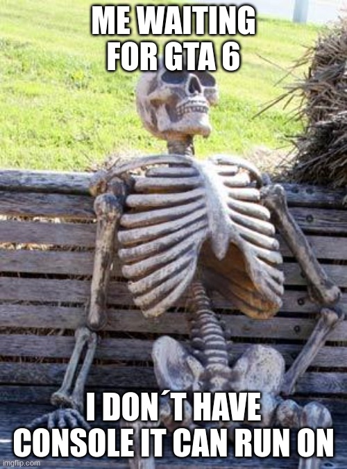 Waiting Skeleton Meme | ME WAITING FOR GTA 6; I DON´T HAVE CONSOLE IT CAN RUN ON | image tagged in memes,waiting skeleton | made w/ Imgflip meme maker