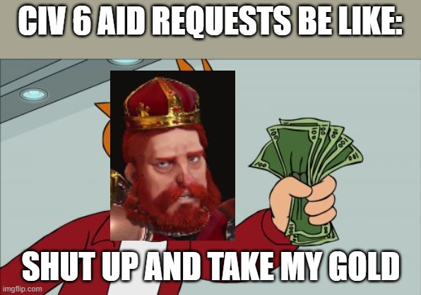 Sid Meier's civilizations: Gathering Storm | CIV 6 AID REQUESTS BE LIKE:; SHUT UP AND TAKE MY GOLD | image tagged in memes,shut up and take my money fry,civilization,gaming,strategy | made w/ Imgflip meme maker