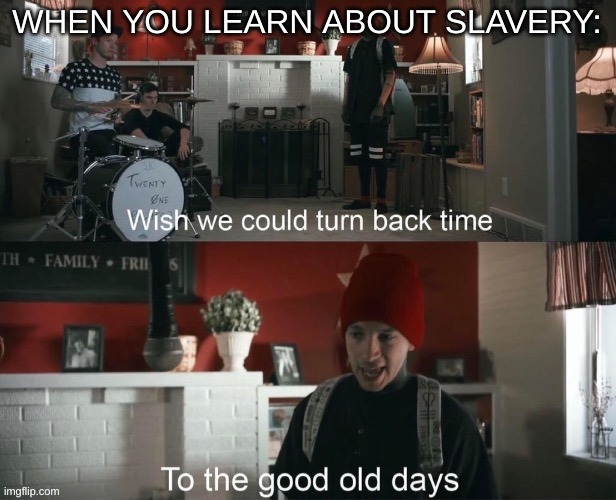 *turns the other direction* | WHEN YOU LEARN ABOUT SLAVERY: | image tagged in wish we could turn back time to the good old days,slavery,dark humour | made w/ Imgflip meme maker