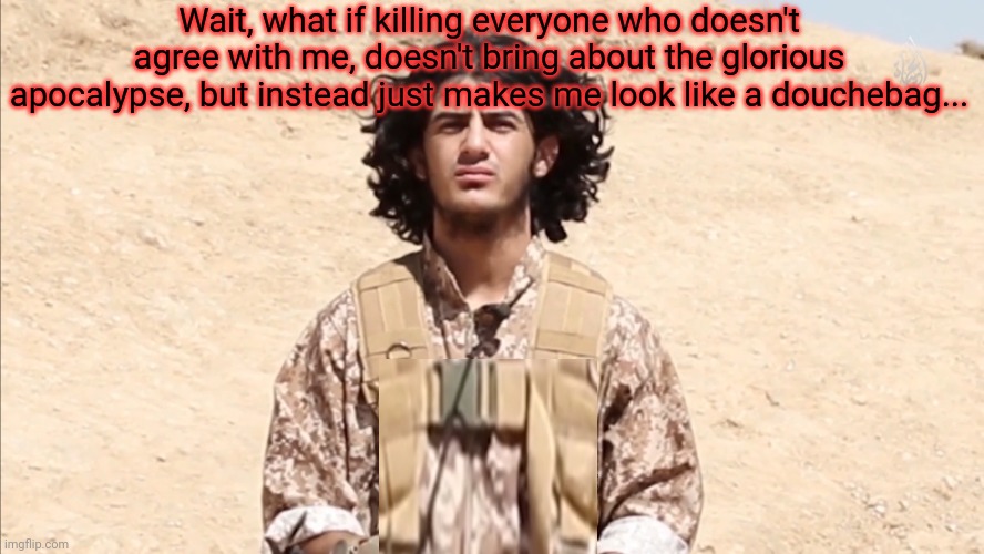 confused isis man | Wait, what if killing everyone who doesn't agree with me, doesn't bring about the glorious apocalypse, but instead just makes me look like a | image tagged in confused isis man | made w/ Imgflip meme maker