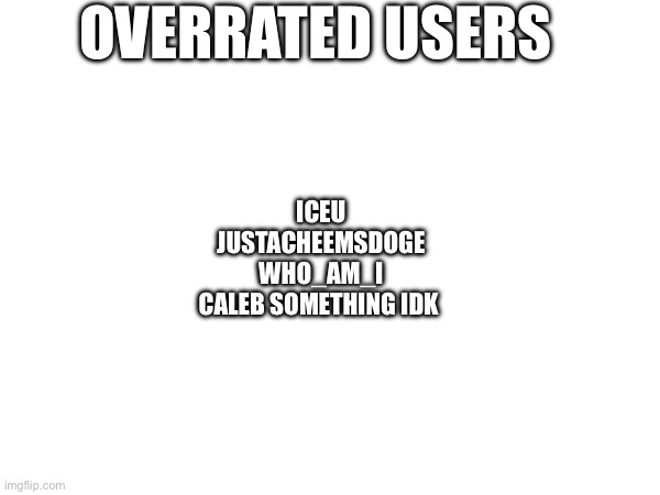 OVERRATED USERS; ICEU
JUSTACHEEMSDOGE
WHO_AM_I
CALEB SOMETHING IDK | made w/ Imgflip meme maker