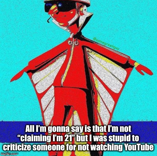 E | All I’m gonna say is that I’m not “claiming I’m 21” but I was stupid to criticize someone for not watching YouTube | image tagged in e | made w/ Imgflip meme maker