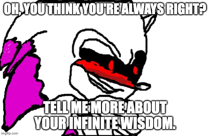 h | OH, YOU THINK YOU'RE ALWAYS RIGHT? TELL ME MORE ABOUT YOUR INFINITE WISDOM. | image tagged in zenophanes oh really | made w/ Imgflip meme maker