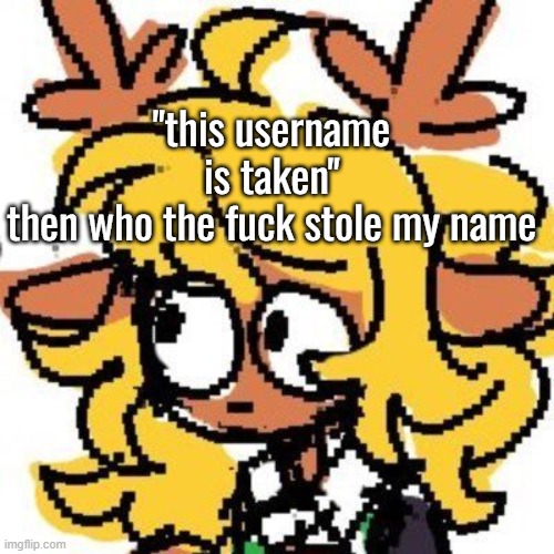 identity theft | "this username is taken"
then who the fuck stole my name | image tagged in uh | made w/ Imgflip meme maker
