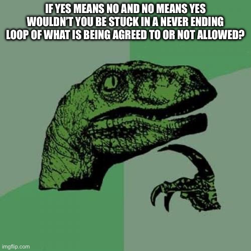 Philosoraptor Meme | IF YES MEANS NO AND NO MEANS YES WOULDN’T YOU BE STUCK IN A NEVER ENDING LOOP OF WHAT IS BEING AGREED TO OR NOT ALLOWED? | image tagged in memes,philosoraptor | made w/ Imgflip meme maker