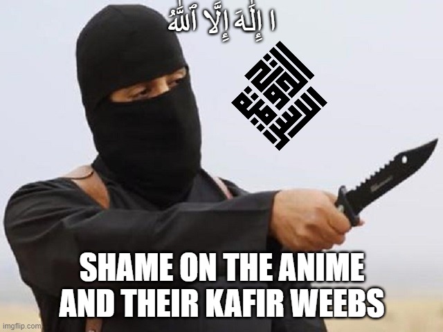 helping out the anti anime | ا إِلَٰهَ إِلَّا ٱللَّٰهُ; SHAME ON THE ANIME AND THEIR KAFIR WEEBS | image tagged in jihadi john | made w/ Imgflip meme maker