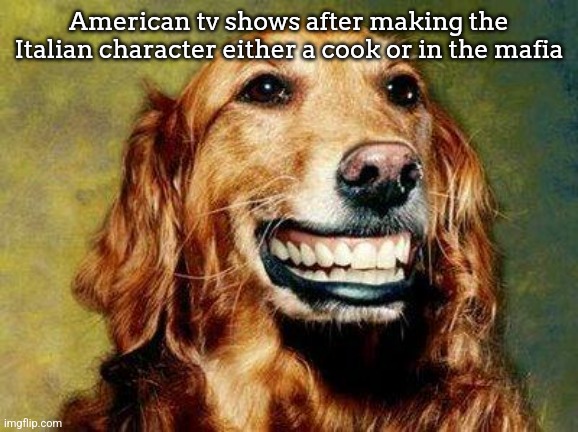 or both | American tv shows after making the Italian character either a cook or in the mafia | image tagged in happy dog mf meme | made w/ Imgflip meme maker