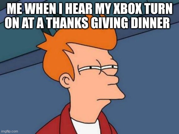 facts | ME WHEN I HEAR MY XBOX TURN ON AT A THANKS GIVING DINNER | image tagged in memes,futurama fry | made w/ Imgflip meme maker