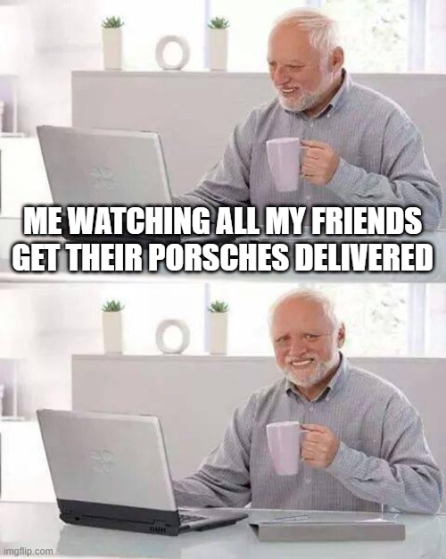 Hide the Pain Harold Meme | ME WATCHING ALL MY FRIENDS GET THEIR PORSCHES DELIVERED | image tagged in memes,hide the pain harold | made w/ Imgflip meme maker