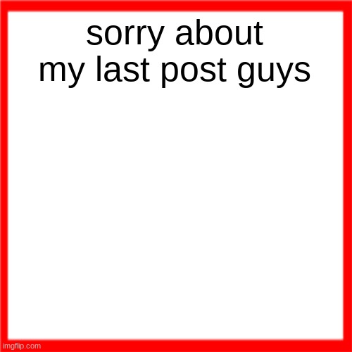 Red box | sorry about my last post guys | image tagged in red box | made w/ Imgflip meme maker