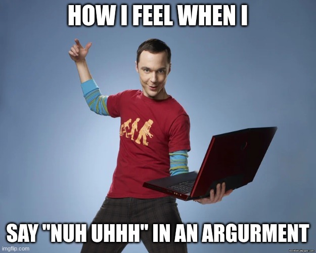 fr tho | HOW I FEEL WHEN I; SAY "NUH UHHH" IN AN ARGUMENT | image tagged in sheldon cooper laptop | made w/ Imgflip meme maker